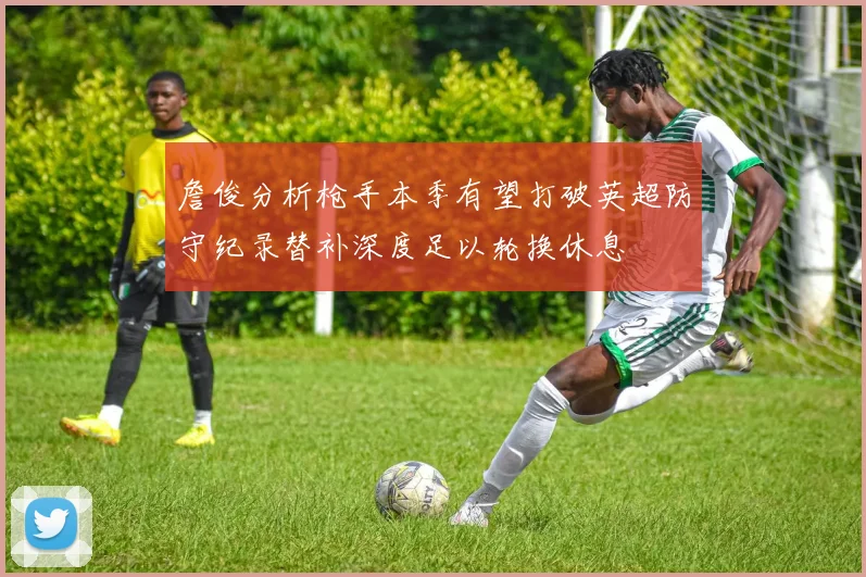 詹俊分析枪手本季有望打破英超防守纪录替补深度足以轮换休息