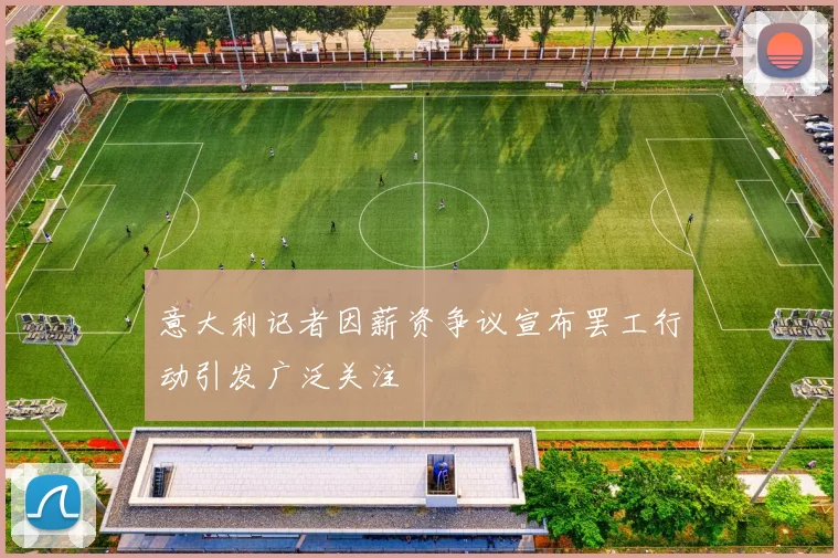 意大利记者因薪资争议宣布罢工行动引发广泛关注