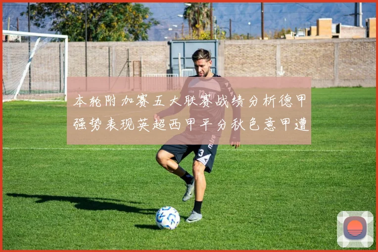 本轮附加赛五大联赛战绩分析德甲强势表现英超西甲平分秋色意甲遭遇挑战