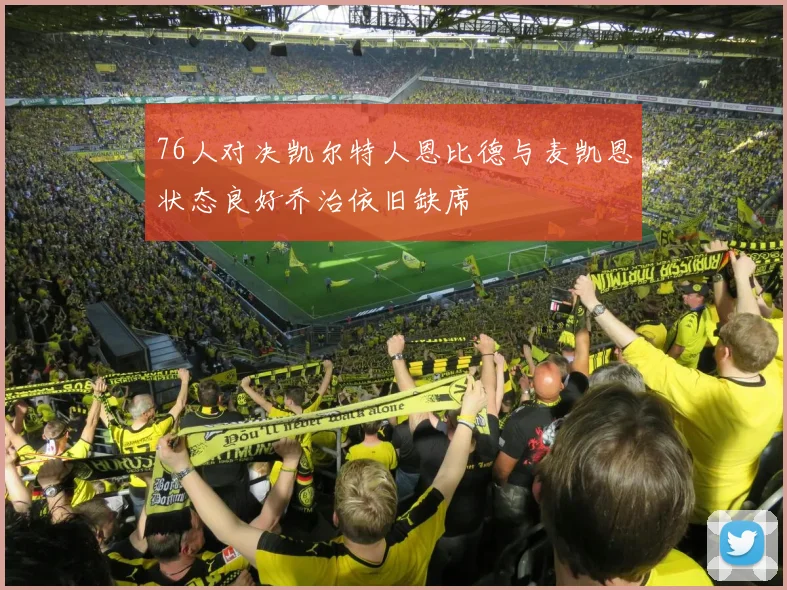 76人对决凯尔特人恩比德与麦凯恩状态良好乔治依旧缺席
