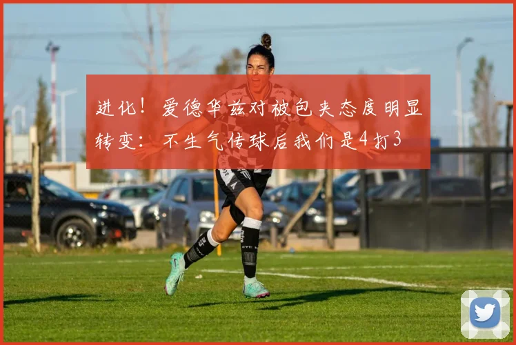 进化！爱德华兹对被包夹态度明显转变：不生气传球后我们是4打3
