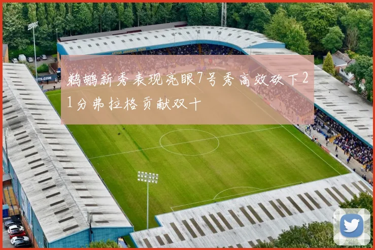 鹈鹕新秀表现亮眼7号秀高效砍下21分弗拉格贡献双十