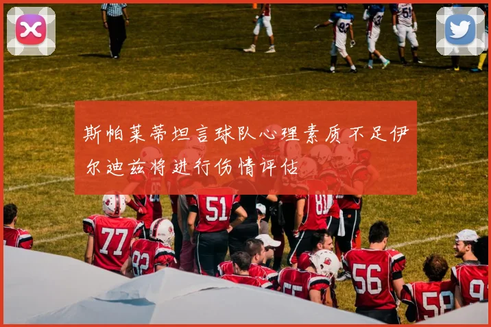 斯帕莱蒂坦言球队心理素质不足伊尔迪兹将进行伤情评估