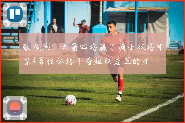 张佳玮：火箭四塔赢了骑士双塔申京4号位体格干着组织后卫的活