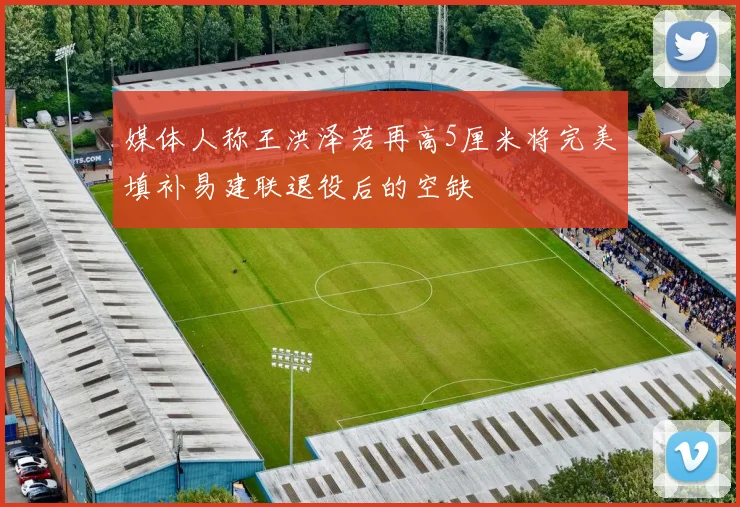媒体人称王洪泽若再高5厘米将完美填补易建联退役后的空缺