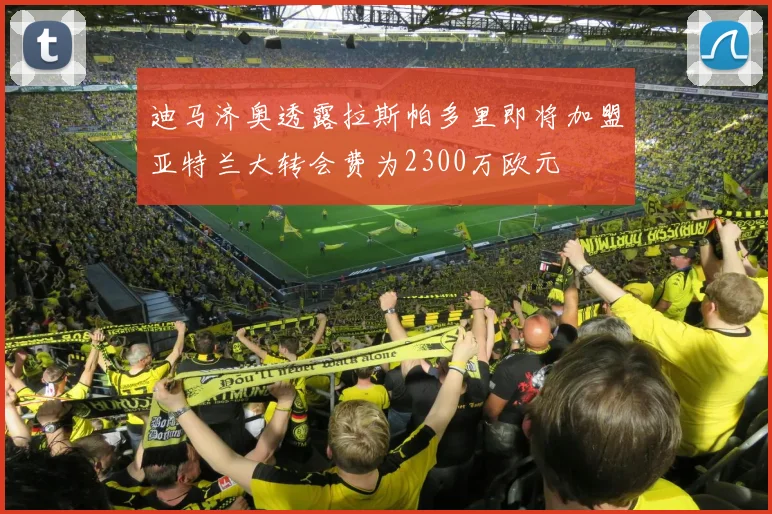 迪马济奥透露拉斯帕多里即将加盟亚特兰大转会费为2300万欧元