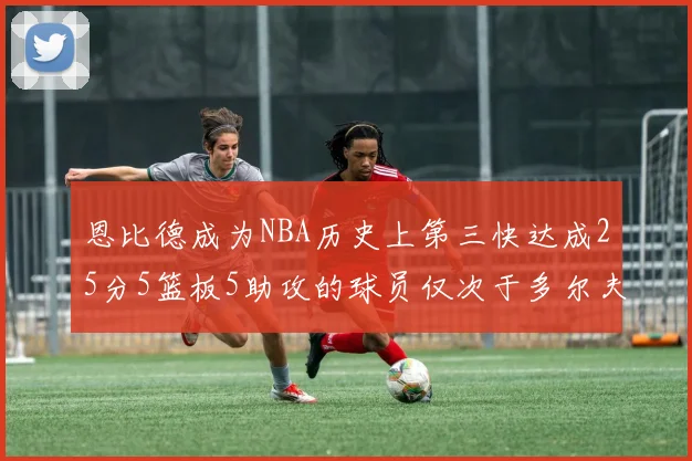 恩比德成为NBA历史上第三快达成25分5篮板5助攻的球员仅次于多尔夫谢伊斯和库里