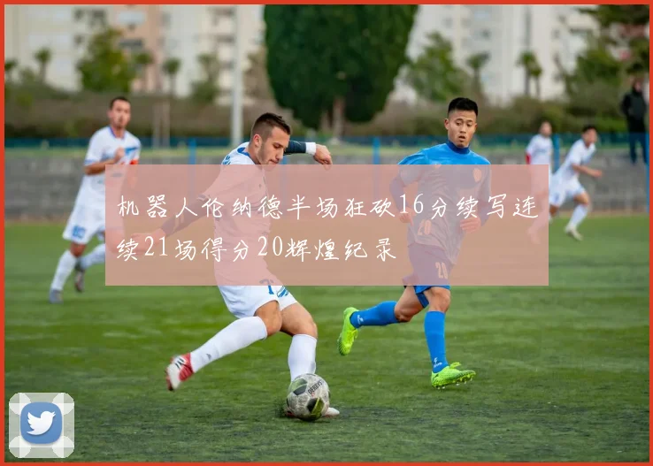 机器人伦纳德半场狂砍16分续写连续21场得分20辉煌纪录