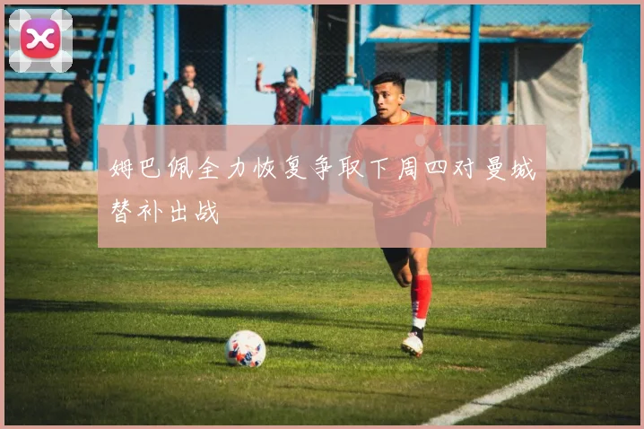 姆巴佩全力恢复争取下周四对曼城替补出战