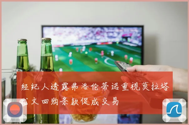 经纪人透露弗洛伦蒂诺重视莫拉塔尤文回购条款促成交易