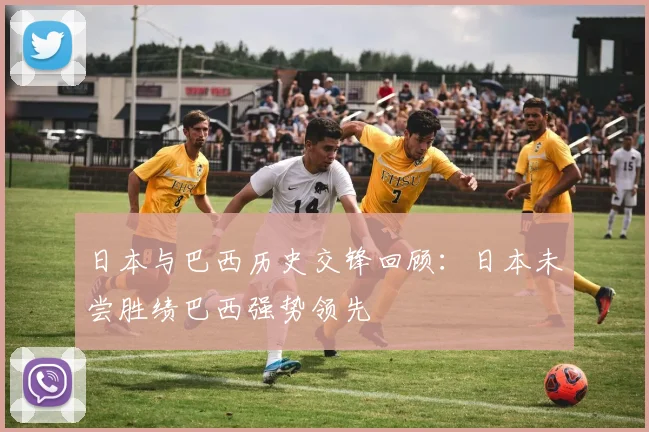 日本与巴西历史交锋回顾：日本未尝胜绩巴西强势领先