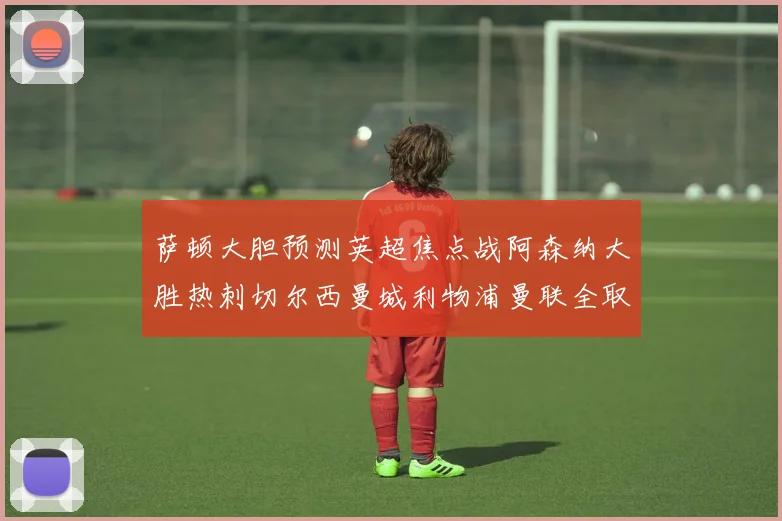 萨顿大胆预测英超焦点战阿森纳大胜热刺切尔西曼城利物浦曼联全取三分