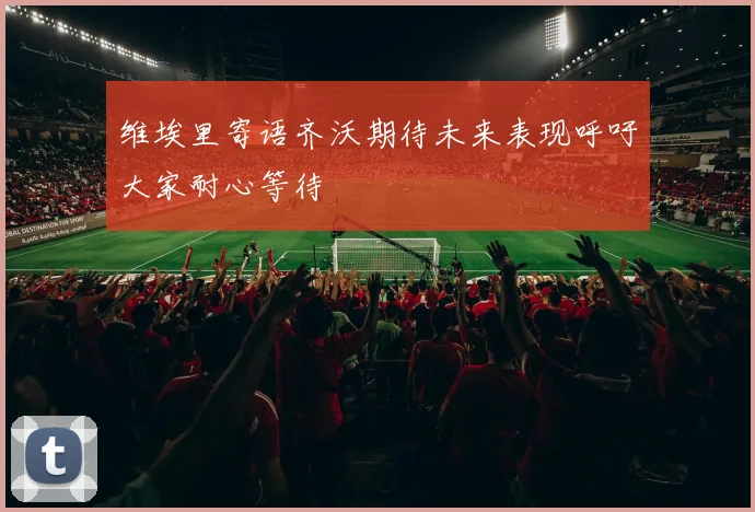 维埃里寄语齐沃期待未来表现呼吁大家耐心等待