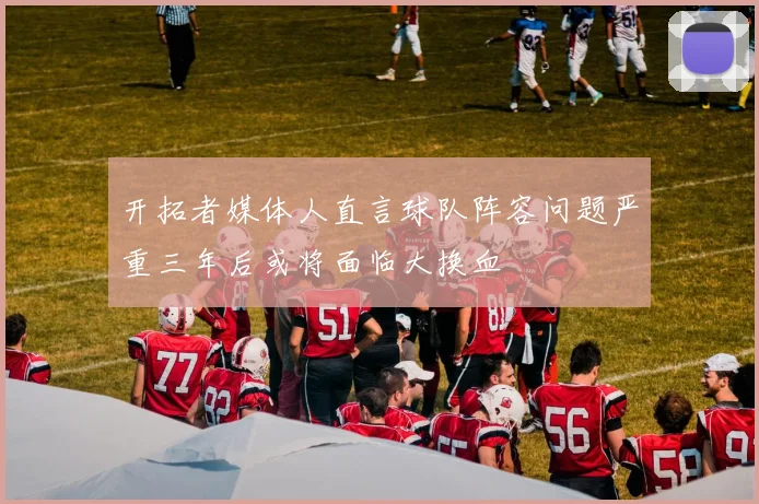 开拓者媒体人直言球队阵容问题严重三年后或将面临大换血