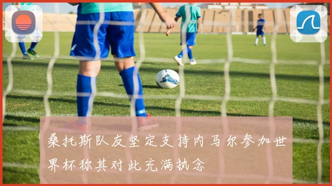 桑托斯队友坚定支持内马尔参加世界杯称其对此充满执念