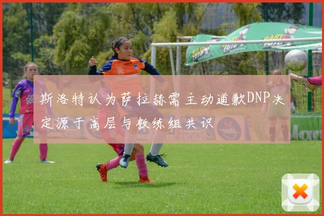 斯洛特认为萨拉赫需主动道歉DNP决定源于高层与教练组共识