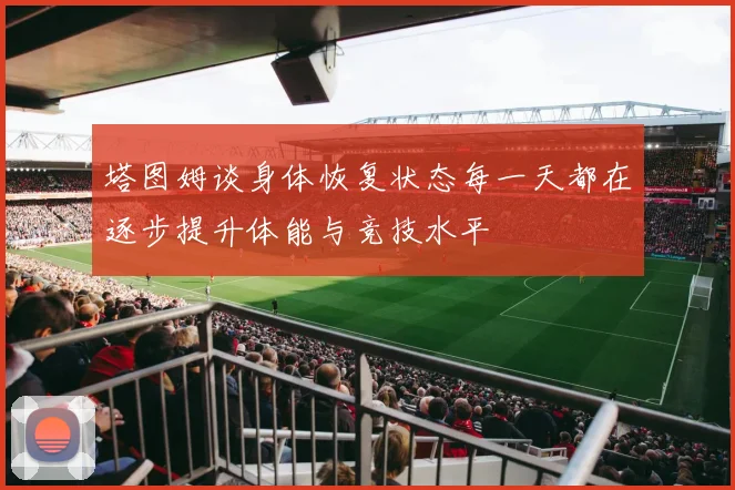 塔图姆谈身体恢复状态每一天都在逐步提升体能与竞技水平