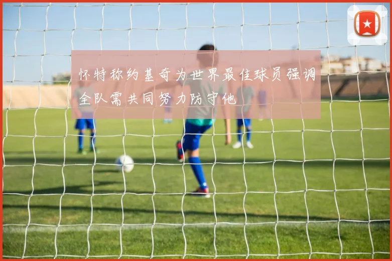 怀特称约基奇为世界最佳球员强调全队需共同努力防守他
