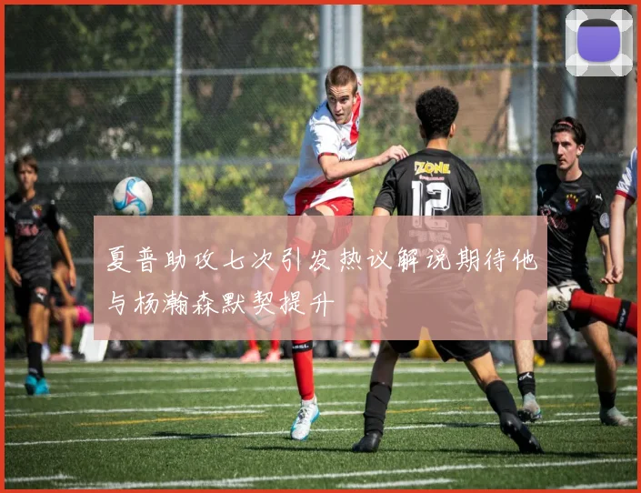 夏普助攻七次引发热议解说期待他与杨瀚森默契提升