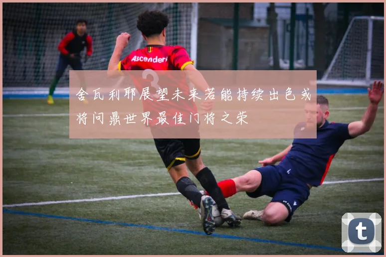 舍瓦利耶展望未来若能持续出色或将问鼎世界最佳门将之荣