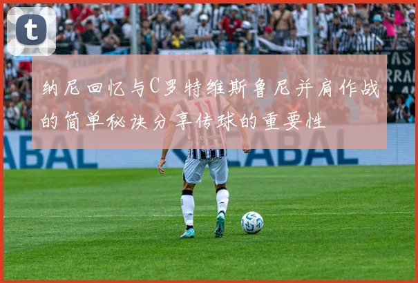 纳尼回忆与C罗特维斯鲁尼并肩作战的简单秘诀分享传球的重要性