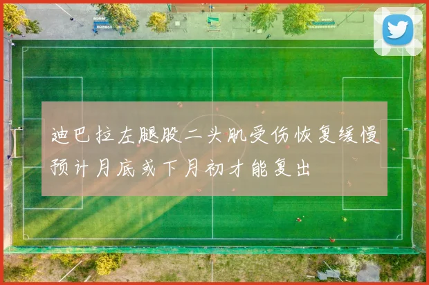 迪巴拉左腿股二头肌受伤恢复缓慢预计月底或下月初才能复出