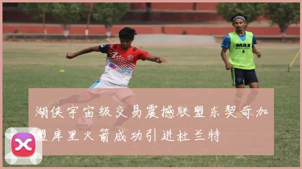 湖侠宇宙级交易震撼联盟东契奇加盟库里火箭成功引进杜兰特