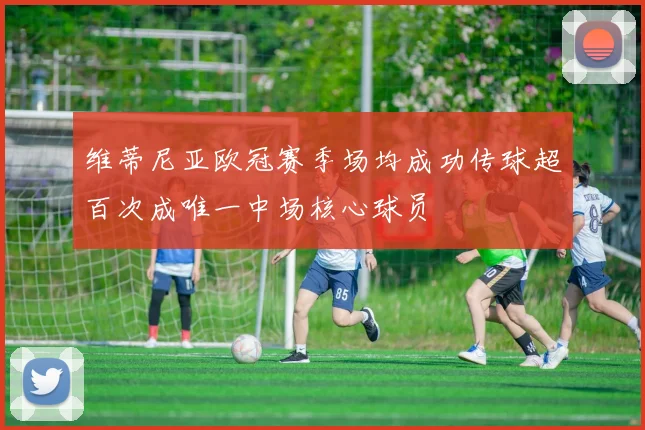 维蒂尼亚欧冠赛季场均成功传球超百次成唯一中场核心球员