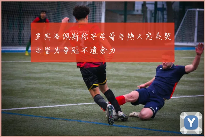 罗宾洛佩斯称字母哥与热火完美契合皆为争冠不遗余力