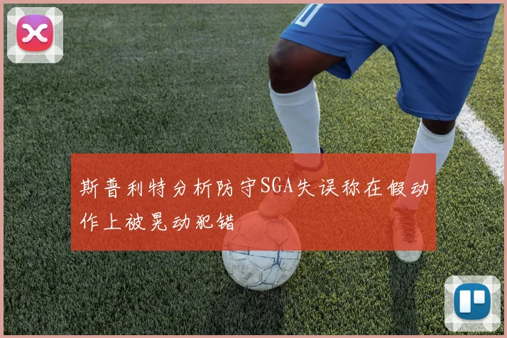 斯普利特分析防守SGA失误称在假动作上被晃动犯错