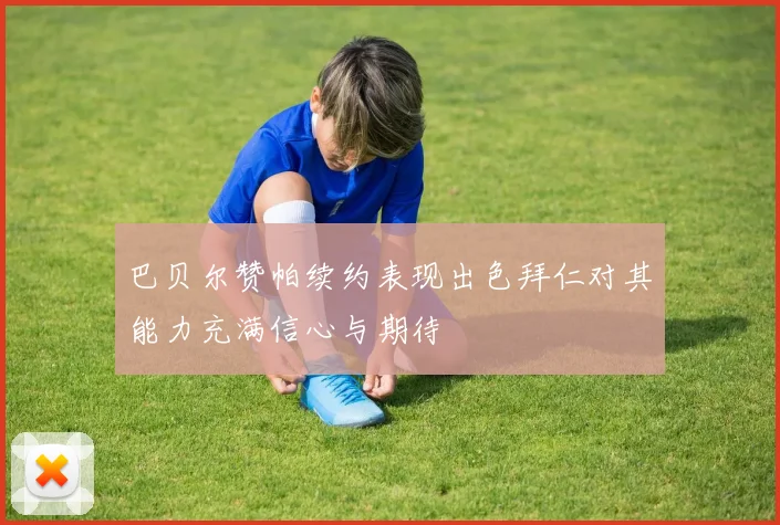 巴贝尔赞帕续约表现出色拜仁对其能力充满信心与期待