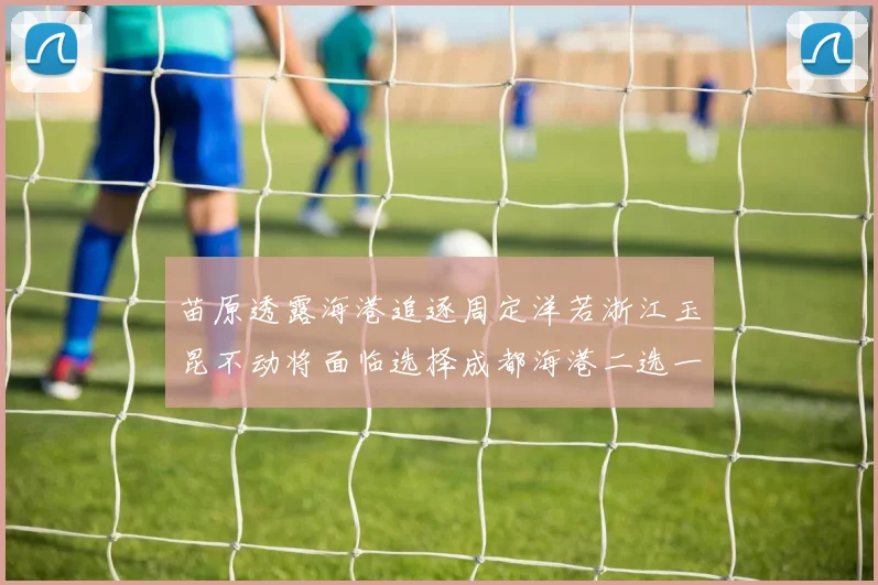 苗原透露海港追逐周定洋若浙江玉昆不动将面临选择成都海港二选一