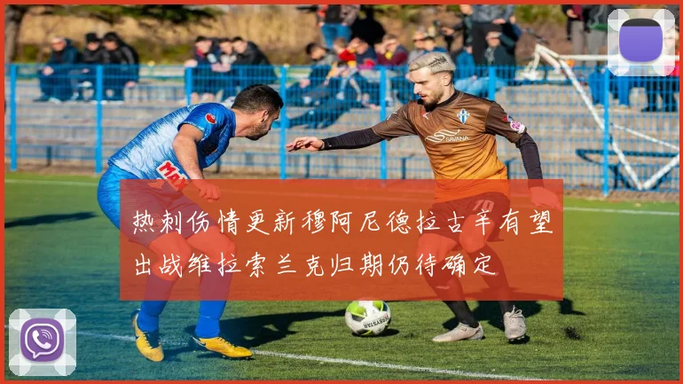 热刺伤情更新穆阿尼德拉古辛有望出战维拉索兰克归期仍待确定