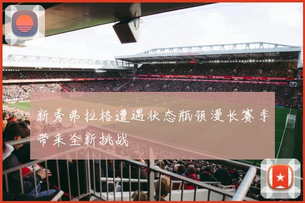 新秀弗拉格遭遇状态瓶颈漫长赛季带来全新挑战