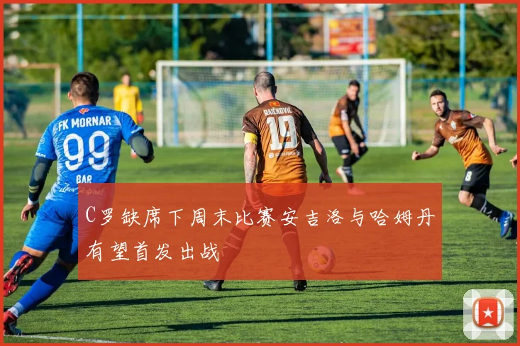 C罗缺席下周末比赛安吉洛与哈姆丹有望首发出战