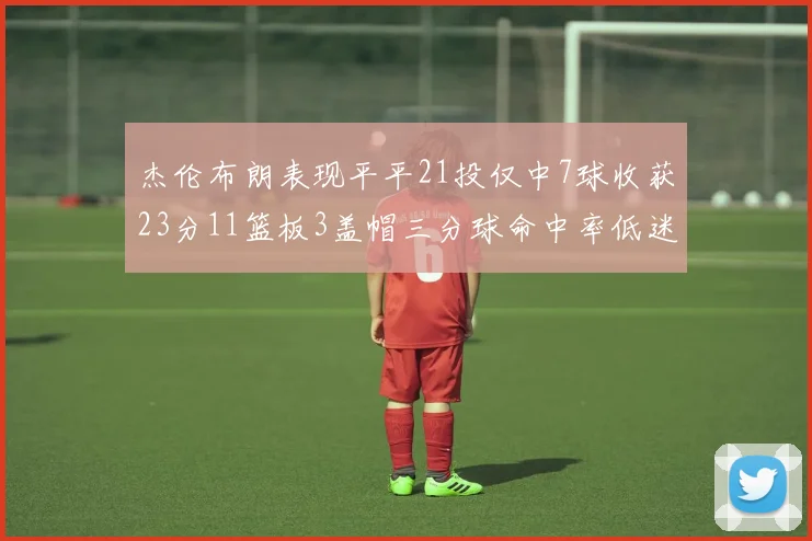 杰伦布朗表现平平21投仅中7球收获23分11篮板3盖帽三分球命中率低迷