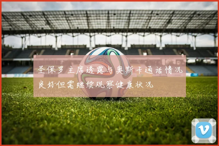 圣保罗主席透露与奥斯卡通话情况良好但需继续观察健康状况