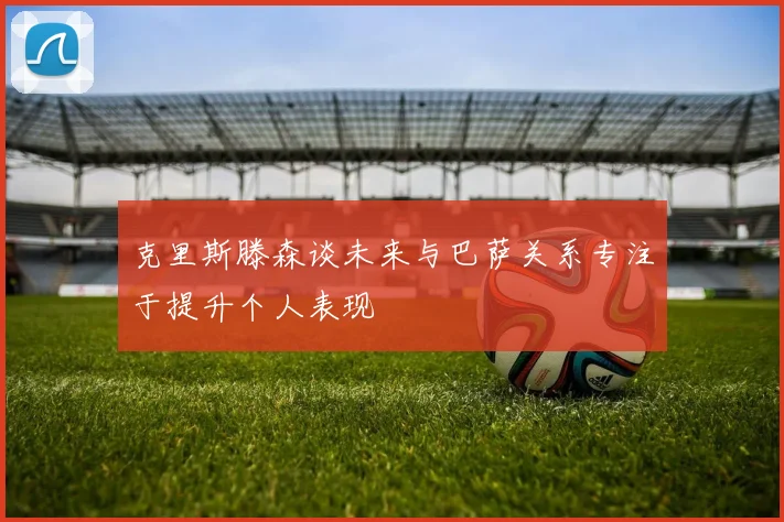 克里斯滕森谈未来与巴萨关系专注于提升个人表现