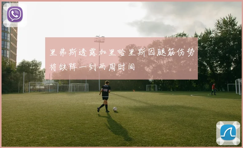 里弗斯透露加里哈里斯因腿筋伤势将缺阵一到两周时间