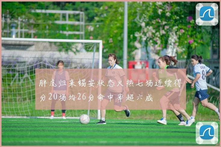 胖虎归来锡安状态火热七场连续得分20场均26分命中率超六成