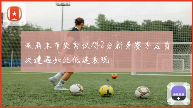 浓眉末节失常仅得2分新秀赛季后首次遭遇如此低迷表现