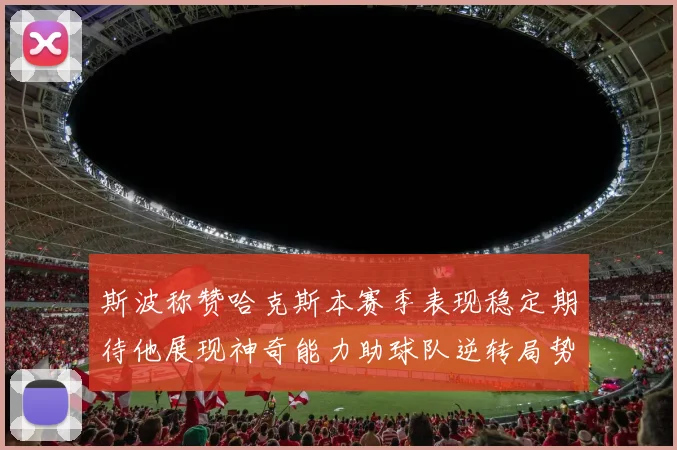 斯波称赞哈克斯本赛季表现稳定期待他展现神奇能力助球队逆转局势