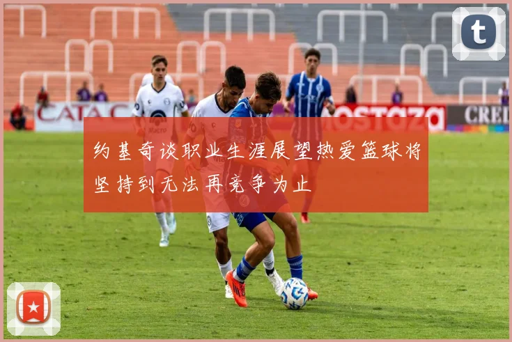 约基奇谈职业生涯展望热爱篮球将坚持到无法再竞争为止