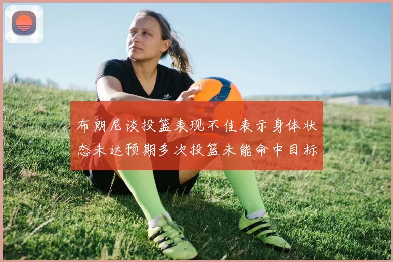 布朗尼谈投篮表现不佳表示身体状态未达预期多次投篮未能命中目标