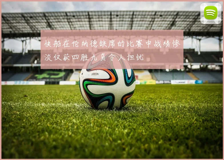 快船在伦纳德缺席的比赛中战绩惨淡仅获四胜九负令人担忧