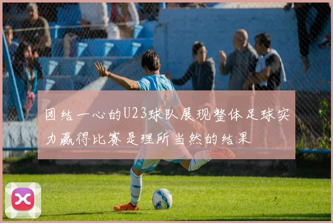 团结一心的U23球队展现整体足球实力赢得比赛是理所当然的结果