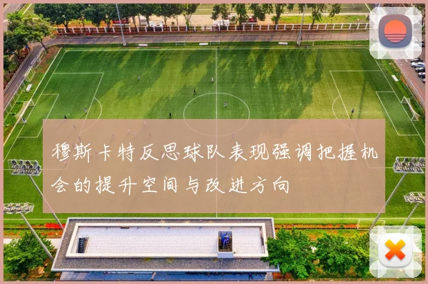 穆斯卡特反思球队表现强调把握机会的提升空间与改进方向
