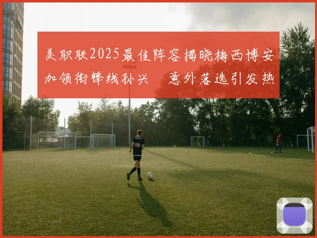 美职联2025最佳阵容揭晓梅西博安加领衔锋线孙兴慜意外落选引发热议