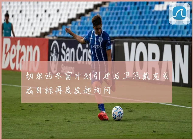 切尔西冬窗计划引进后卫范戴克或成目标再度发起询问