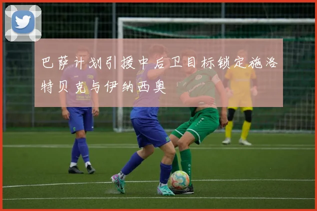 巴萨计划引援中后卫目标锁定施洛特贝克与伊纳西奥